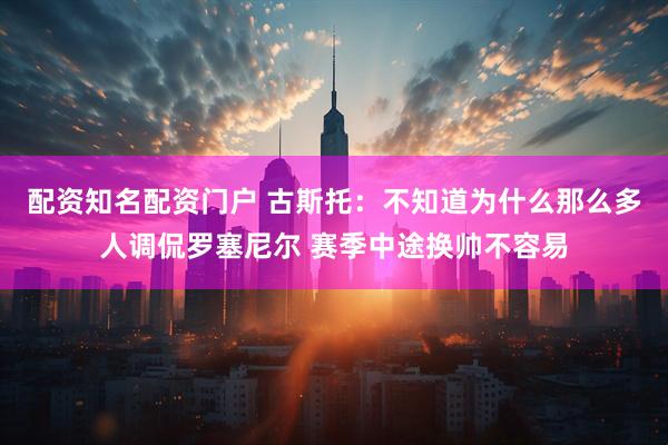 配资知名配资门户 古斯托：不知道为什么那么多人调侃罗塞尼尔 赛季中途换帅不容易