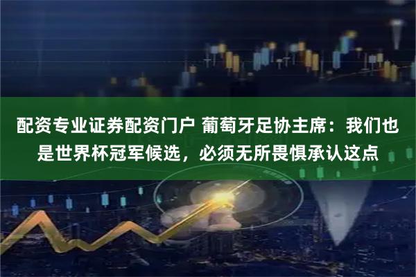 配资专业证券配资门户 葡萄牙足协主席：我们也是世界杯冠军候选，必须无所畏惧承认这点